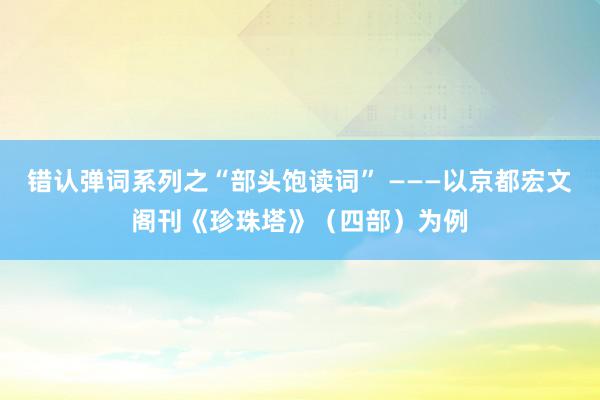 错认弹词系列之“部头饱读词” ———以京都宏文阁刊《珍珠塔》（四部）为例