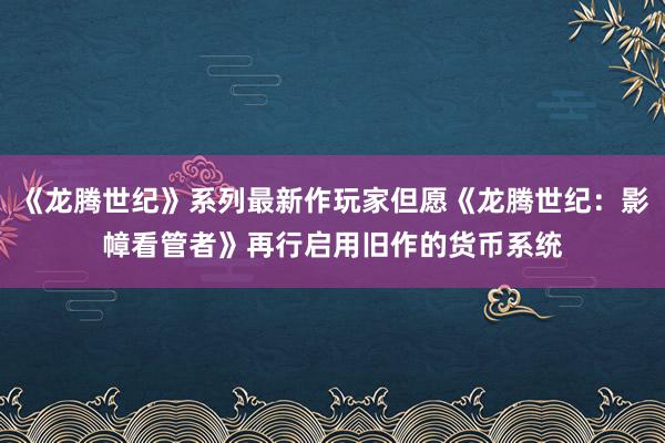 《龙腾世纪》系列最新作玩家但愿《龙腾世纪：影幛看管者》再行启用旧作的货币系统