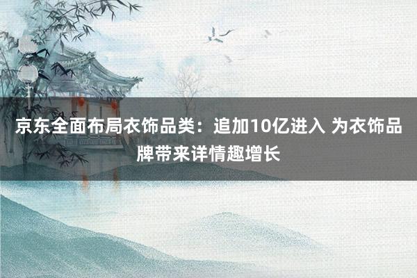 京东全面布局衣饰品类：追加10亿进入 为衣饰品牌带来详情趣增长