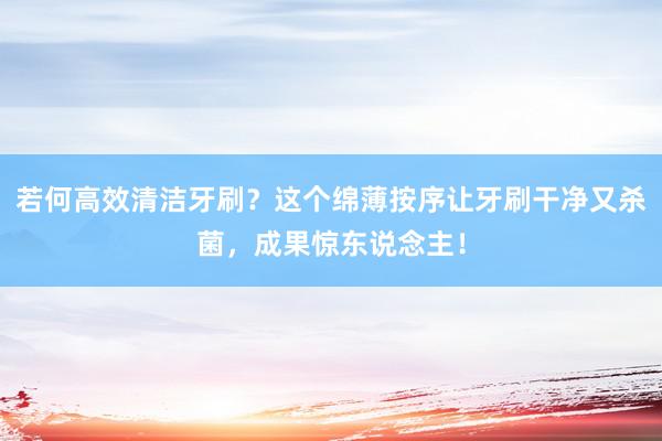 若何高效清洁牙刷？这个绵薄按序让牙刷干净又杀菌，成果惊东说念主！