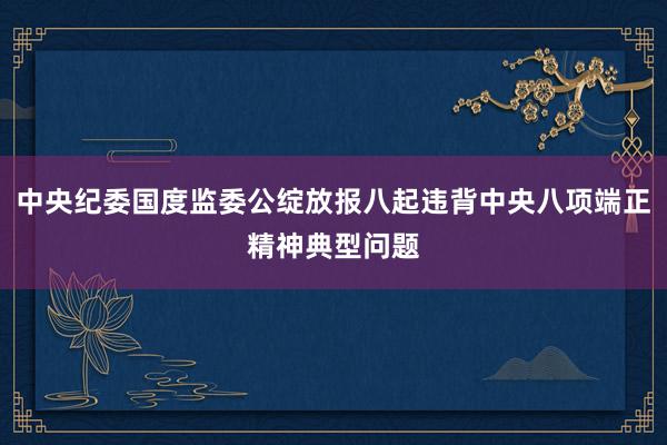 中央纪委国度监委公绽放报八起违背中央八项端正精神典型问题