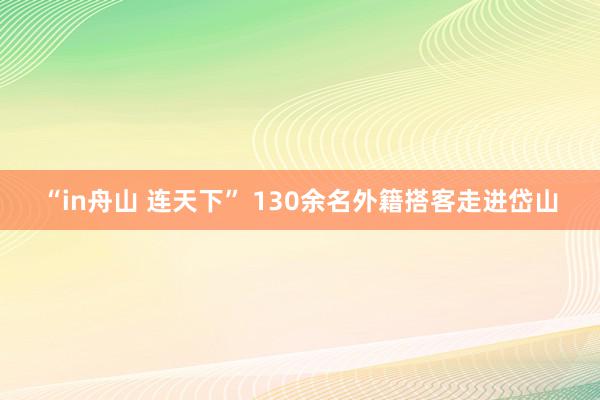 “in舟山 连天下” 130余名外籍搭客走进岱山