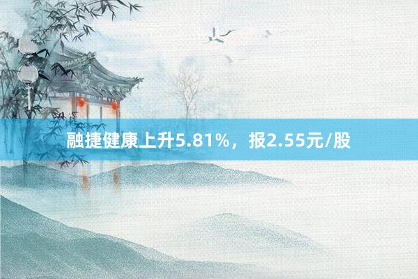 融捷健康上升5.81%，报2.55元/股