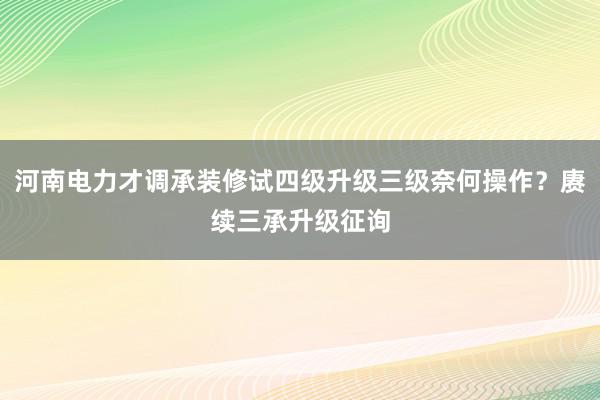 河南电力才调承装修试四级升级三级奈何操作？赓续三承升级征询