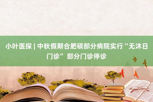 小叶医探 | 中秋假期合肥硕部分病院实行“无沐日门诊” 部分门诊停诊