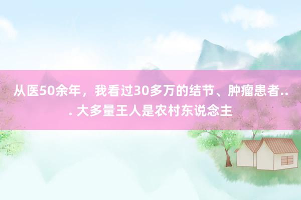 从医50余年，我看过30多万的结节、肿瘤患者... 大多量王人是农村东说念主