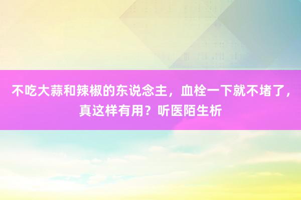 不吃大蒜和辣椒的东说念主，血栓一下就不堵了，真这样有用？听医陌生析