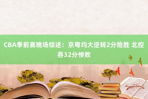 CBA季前赛晚场综述：京粤均大逆转2分险胜 北控吞32分惨败