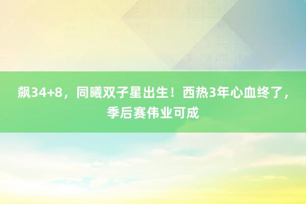 飙34+8，同曦双子星出生！西热3年心血终了，季后赛伟业可成