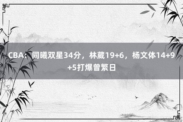 CBA：同曦双星34分，林葳19+6，杨文体14+9+5打爆曾繁日