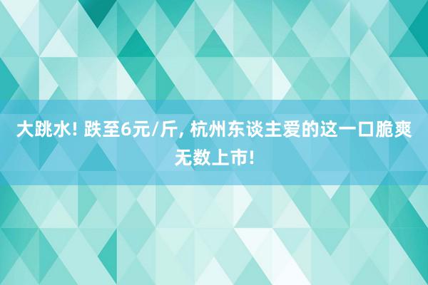 大跳水! 跌至6元/斤, 杭州东谈主爱的这一口脆爽无数上市!