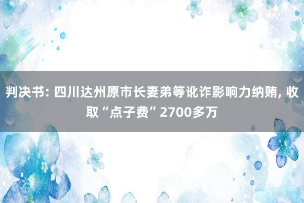 判决书: 四川达州原市长妻弟等讹诈影响力纳贿, 收取“点子费”2700多万