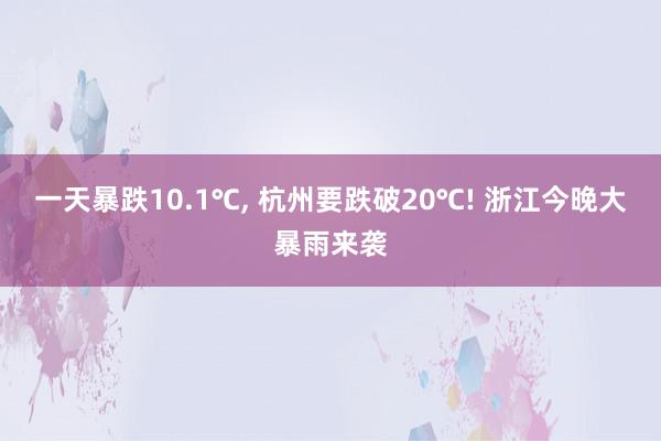 一天暴跌10.1℃, 杭州要跌破20℃! 浙江今晚大暴雨来袭