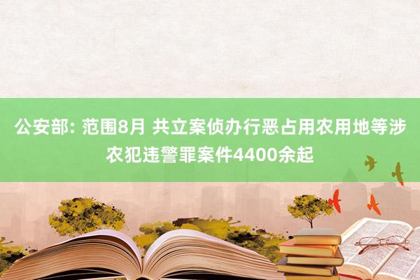 公安部: 范围8月 共立案侦办行恶占用农用地等涉农犯违警罪案件4400余起