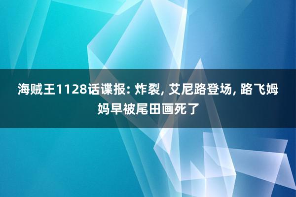 海贼王1128话谍报: 炸裂, 艾尼路登场, 路飞姆妈早被尾田画死了