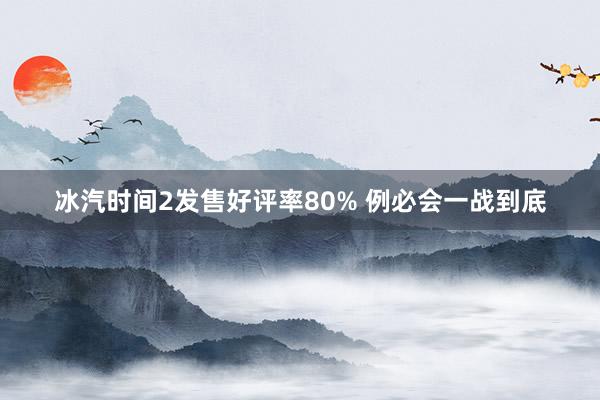 冰汽时间2发售好评率80% 例必会一战到底