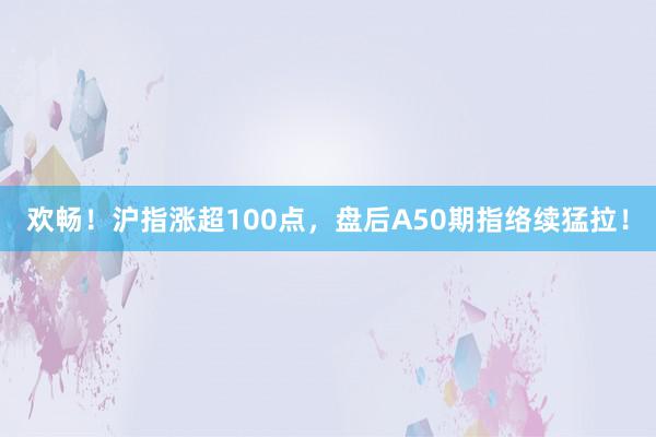 欢畅！沪指涨超100点，盘后A50期指络续猛拉！