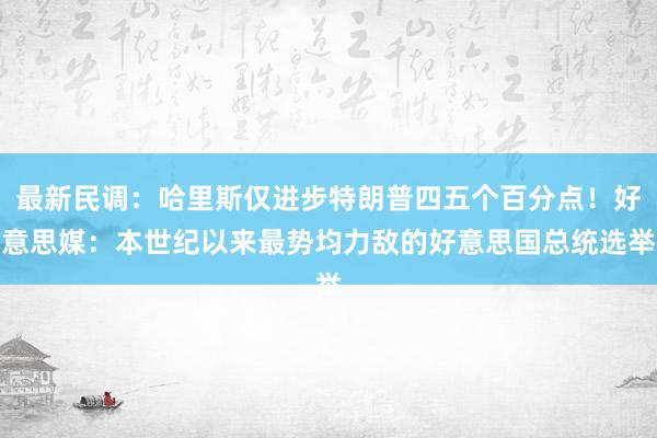 最新民调：哈里斯仅进步特朗普四五个百分点！好意思媒：本世纪以来最势均力敌的好意思国总统选举