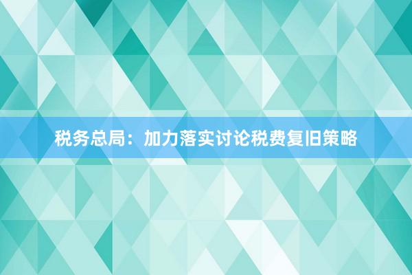 税务总局：加力落实讨论税费复旧策略