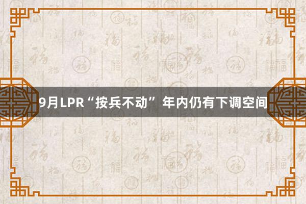 9月LPR“按兵不动” 年内仍有下调空间