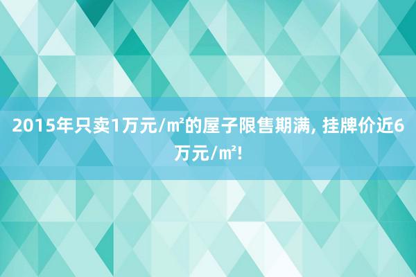 2015年只卖1万元/㎡的屋子限售期满, 挂牌价近6万元/㎡!