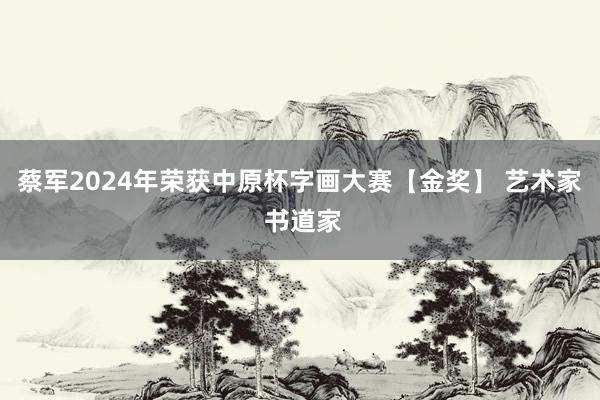 蔡军2024年荣获中原杯字画大赛【金奖】 艺术家 书道家