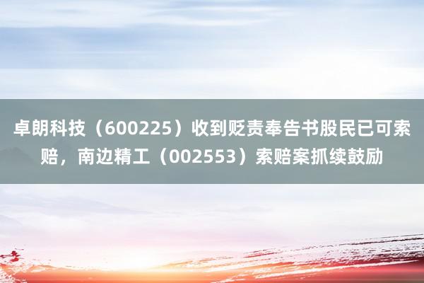 卓朗科技（600225）收到贬责奉告书股民已可索赔，南边精工（002553）索赔案抓续鼓励