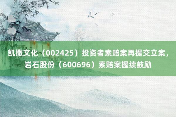 凯撒文化（002425）投资者索赔案再提交立案，岩石股份（600696）索赔案握续鼓励