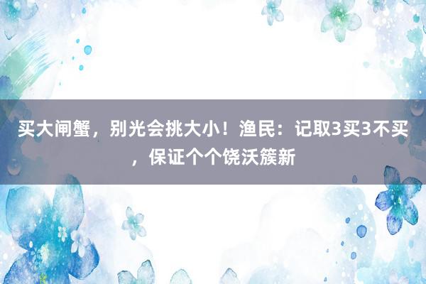 买大闸蟹，别光会挑大小！渔民：记取3买3不买，保证个个饶沃簇新