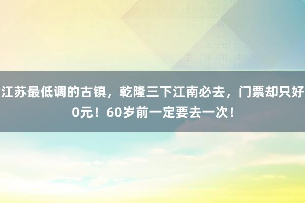 江苏最低调的古镇，乾隆三下江南必去，门票却只好0元！60岁前一定要去一次！