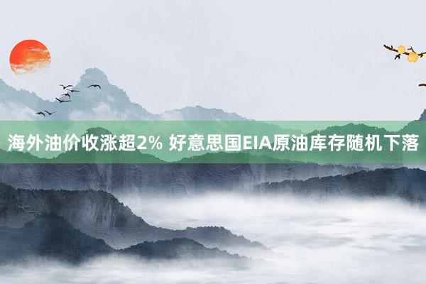 海外油价收涨超2% 好意思国EIA原油库存随机下落