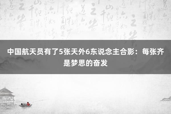 中国航天员有了5张天外6东说念主合影：每张齐是梦思的奋发