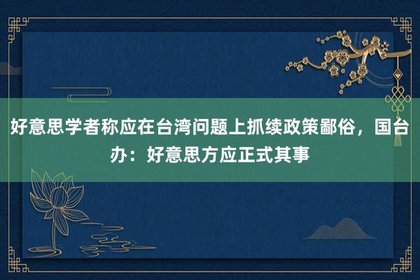 好意思学者称应在台湾问题上抓续政策鄙俗，国台办：好意思方应正式其事