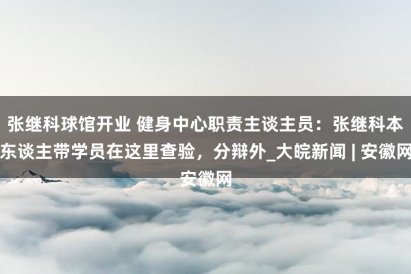 张继科球馆开业 健身中心职责主谈主员：张继科本东谈主带学员在这里查验，分辩外_大皖新闻 | 安徽网