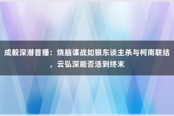 成毅深潜首播：烧脑谍战如狼东谈主杀与柯南联结，云弘深能否活到终末